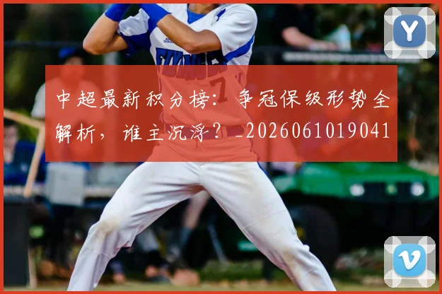 中超最新积分榜：争冠保级形势全解析，谁主沉浮？_20260610190416