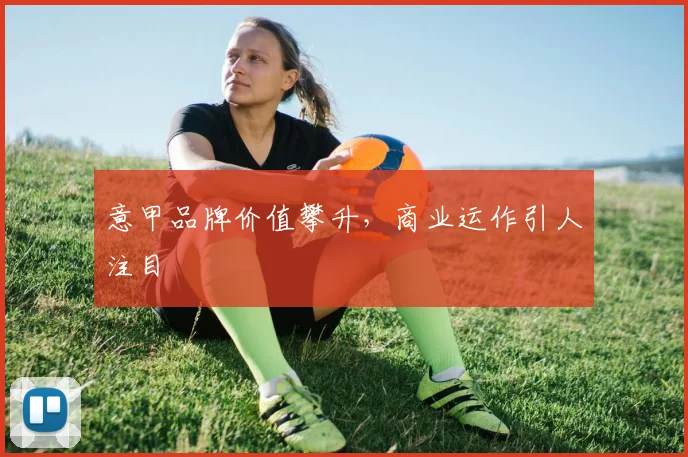 意甲品牌价值攀升，商业运作引人注目