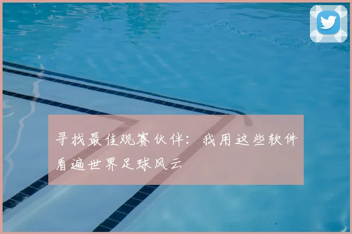 寻找最佳观赛伙伴：我用这些软件看遍世界足球风云