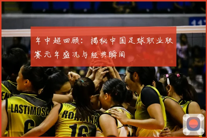 年中超回顾：揭秘中国足球职业联赛元年盛况与经典瞬间