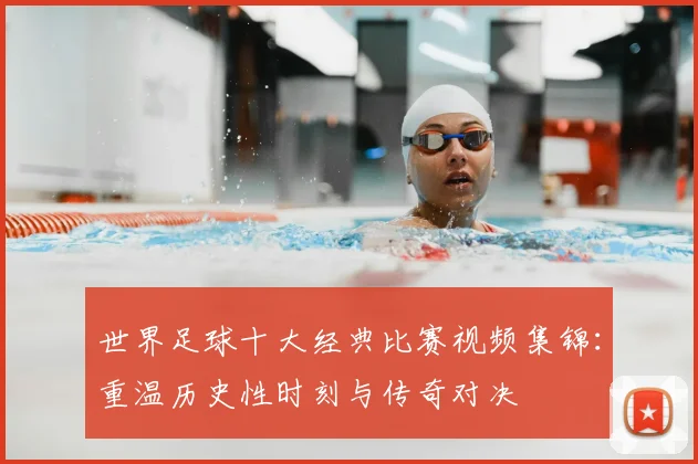 世界足球十大经典比赛视频集锦：重温历史性时刻与传奇对决
