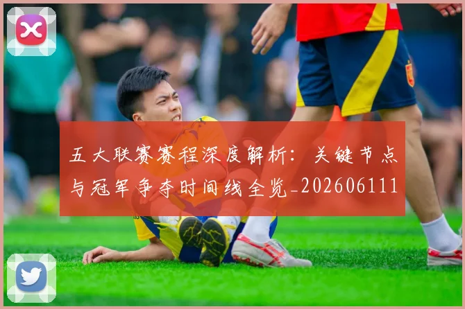 五大联赛赛程深度解析:关键节点与冠军争夺时间线全览_20260611141826