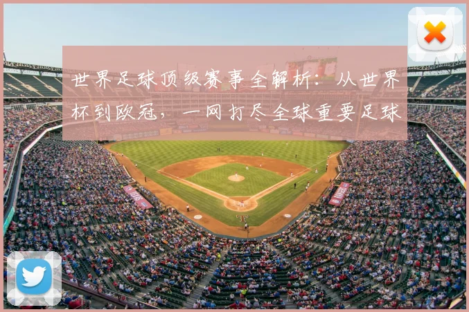 世界足球顶级赛事全解析：从世界杯到欧冠，一网打尽全球重要足球比赛