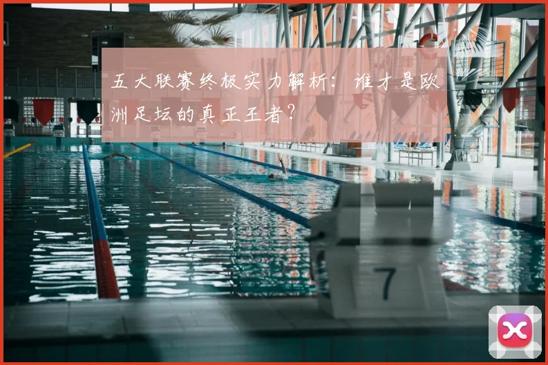 五大联赛终极实力解析：谁才是欧洲足坛的真正王者？
