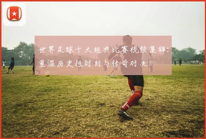 世界足球十大经典比赛视频集锦：重温历史性时刻与传奇对决