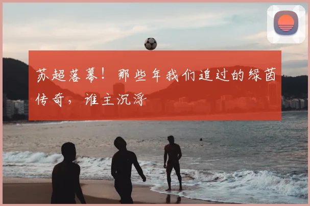 苏超落幕！那些年我们追过的绿茵传奇，谁主沉浮