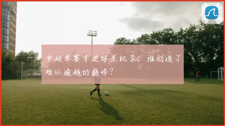 中超单赛季进球王纪录：谁创造了难以逾越的巅峰？