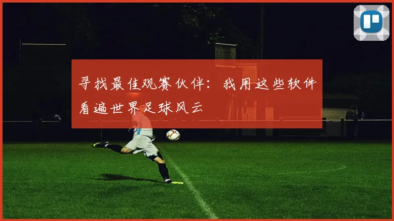 寻找最佳观赛伙伴：我用这些软件看遍世界足球风云