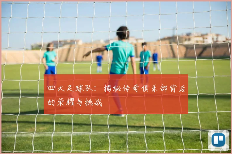 四大足球队:揭秘传奇俱乐部背后的荣耀与挑战