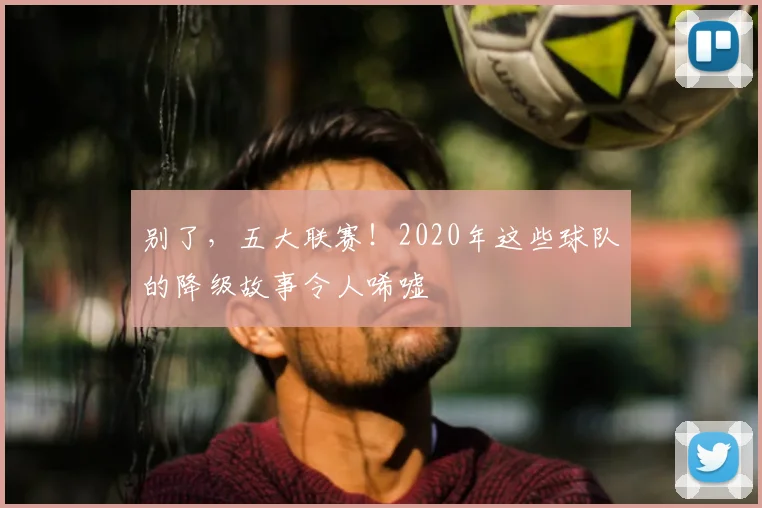 别了，五大联赛！2020年这些球队的降级故事令人唏嘘