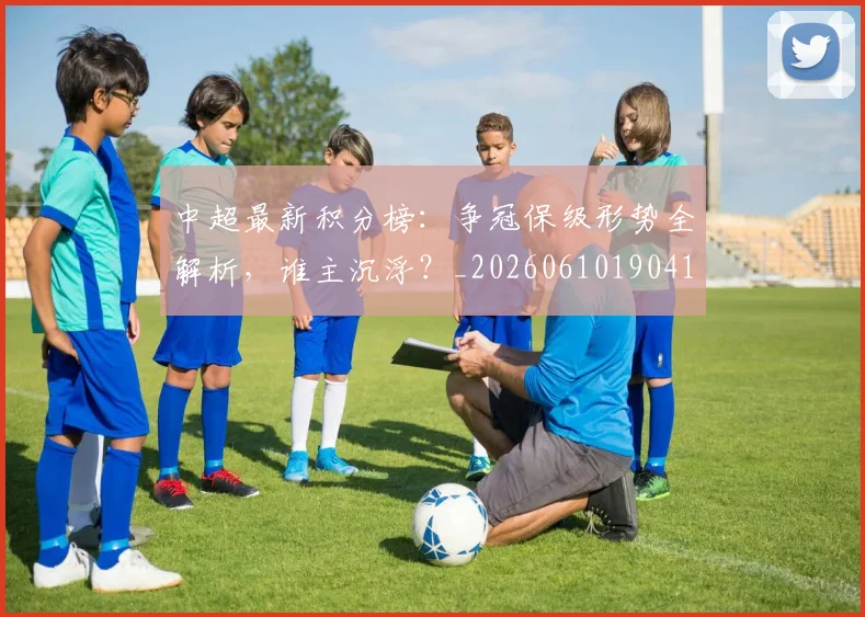 中超最新积分榜：争冠保级形势全解析，谁主沉浮？_20260610190416