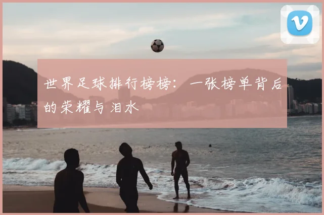 世界足球排行榜榜：一张榜单背后的荣耀与泪水