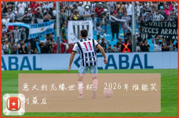 意大利无缘世界杯，2026年谁能笑到最后