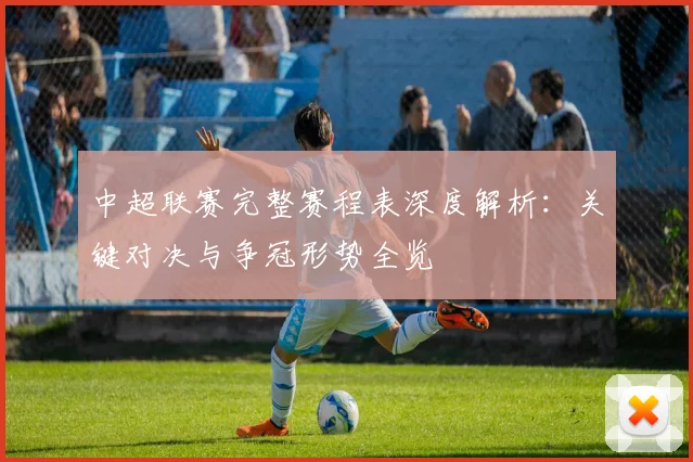 中超联赛完整赛程表深度解析:关键对决与争冠形势全览