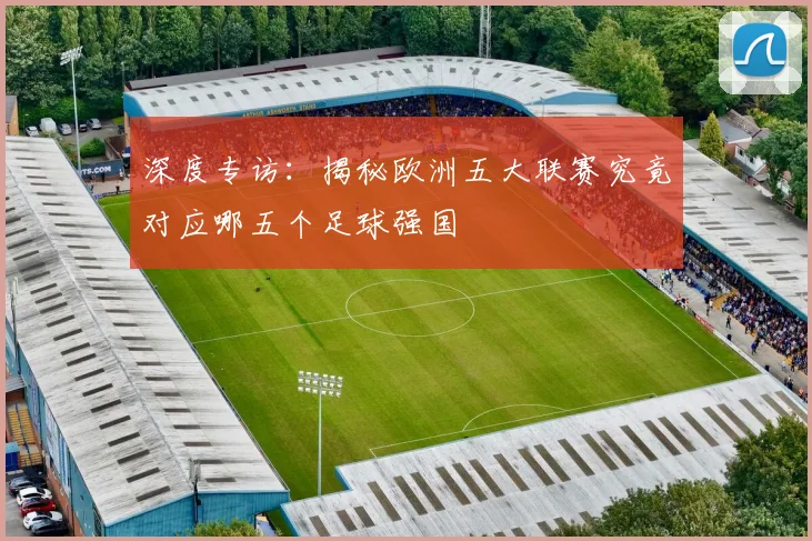 深度专访：揭秘欧洲五大联赛究竟对应哪五个足球强国