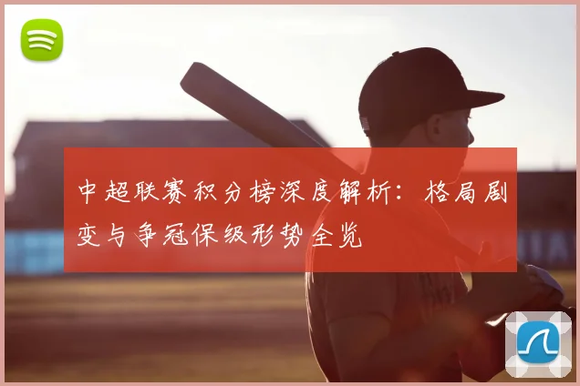 中超联赛积分榜深度解析：格局剧变与争冠保级形势全览