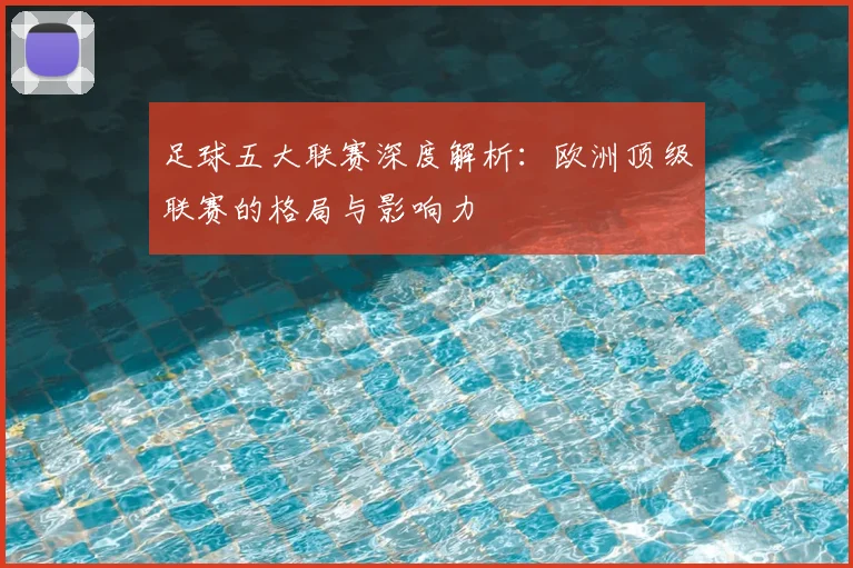 足球五大联赛深度解析:欧洲顶级联赛的格局与影响力
