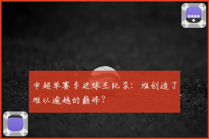 中超单赛季进球王纪录:谁创造了难以逾越的巅峰?