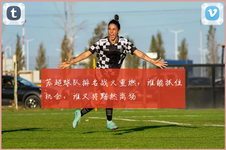 苏超球队排名战火重燃，谁能抓住机会，谁又将黯然离场