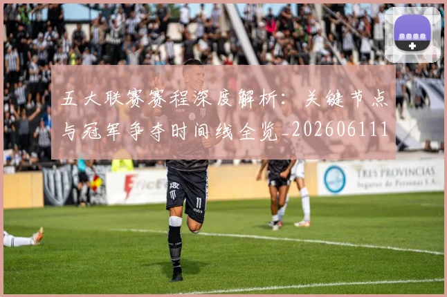 五大联赛赛程深度解析：关键节点与冠军争夺时间线全览_20260611141826