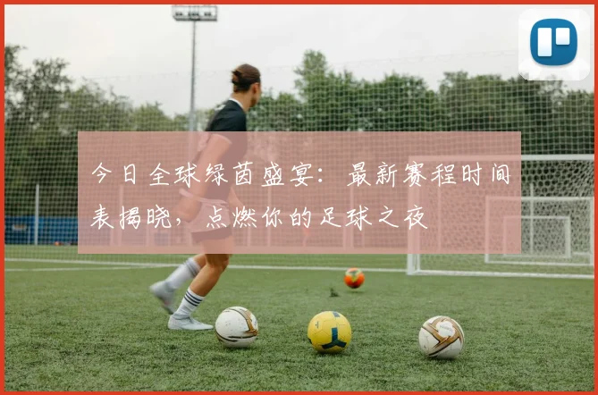 今日全球绿茵盛宴：最新赛程时间表揭晓，点燃你的足球之夜
