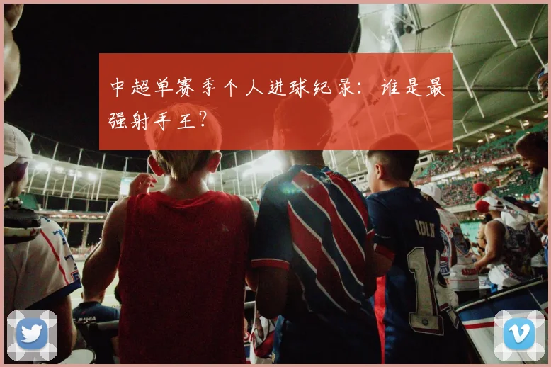中超单赛季个人进球纪录：谁是最强射手王？